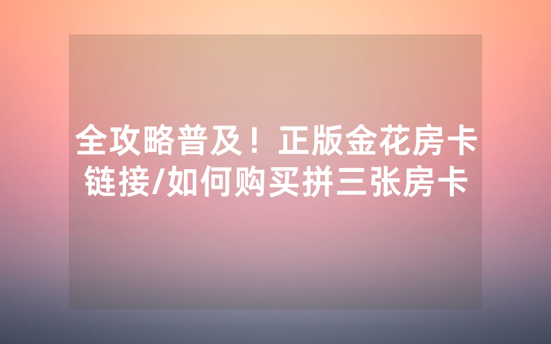 全攻略普及！正版金花房卡链接/如何购买拼三张房卡