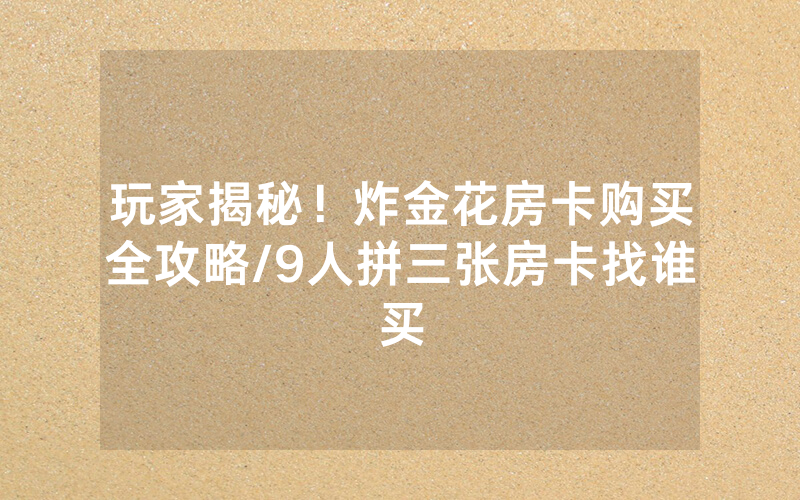 玩家揭秘！炸金花房卡购买全攻略/9人拼三张房卡找谁买