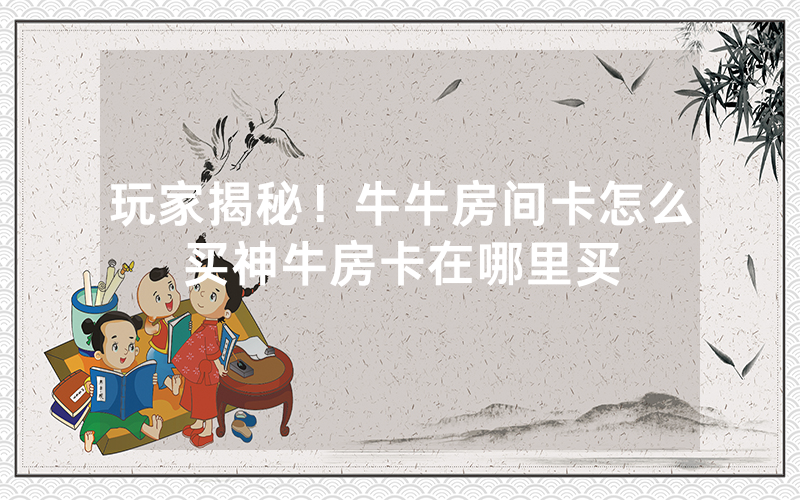 玩家揭秘！牛牛房间卡怎么买神牛房卡在哪里买