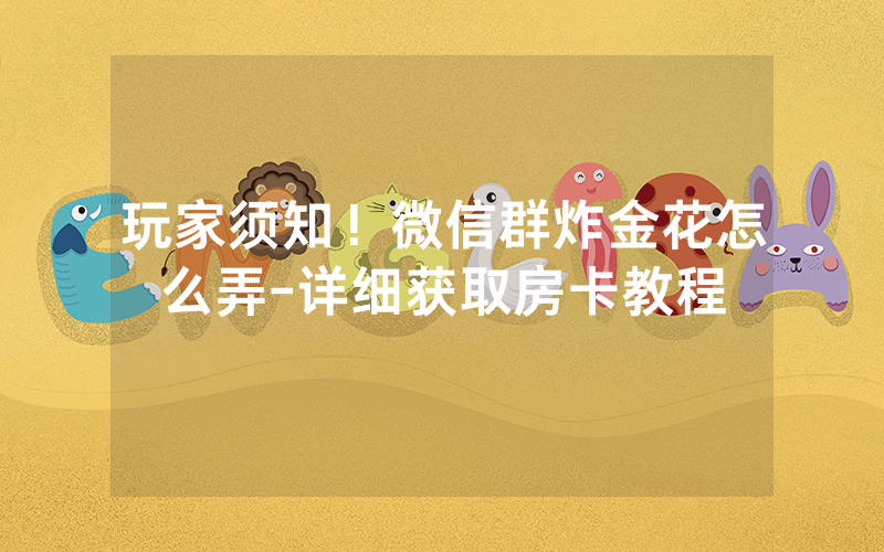 玩家须知！微信群炸金花怎么弄-详细获取房卡教程