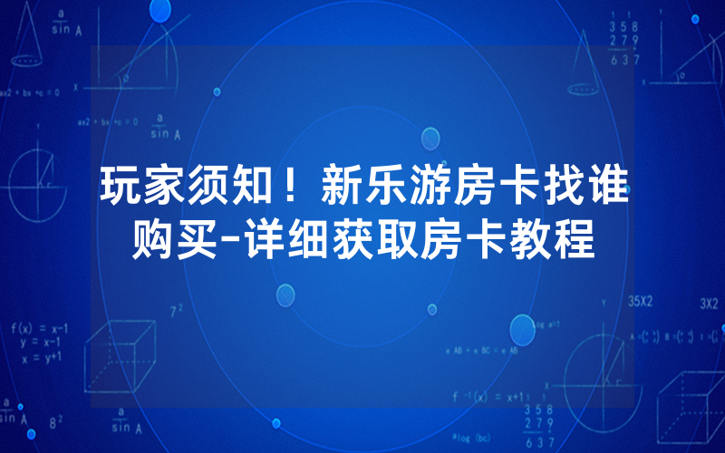 玩家须知！新乐游房卡找谁购买-详细获取房卡教程