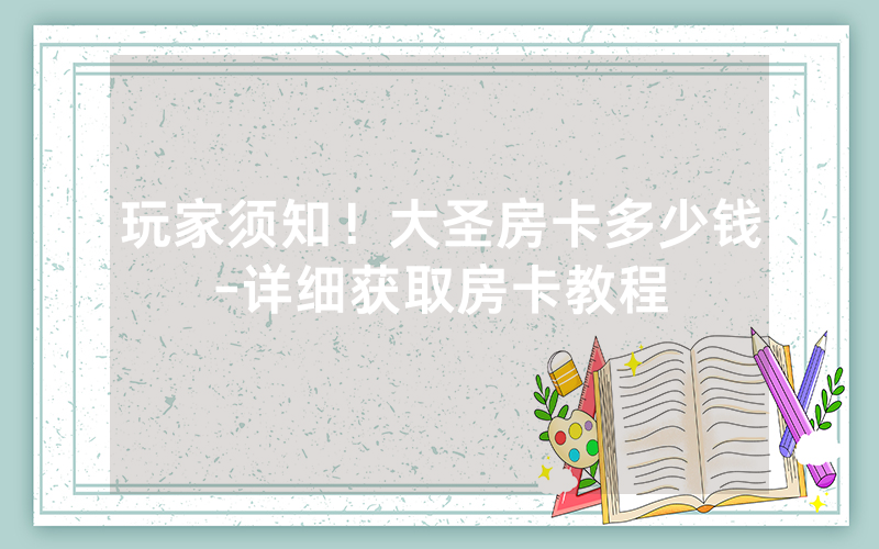 玩家须知！大圣房卡多少钱-详细获取房卡教程