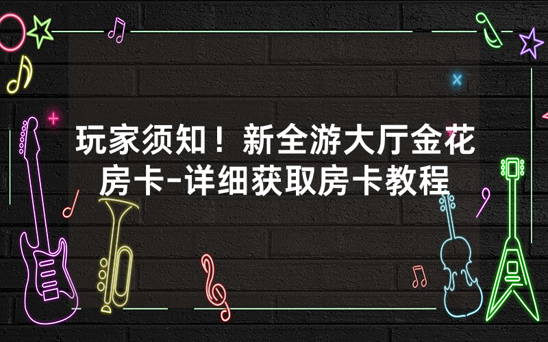 玩家须知！新全游大厅金花房卡-详细获取房卡教程