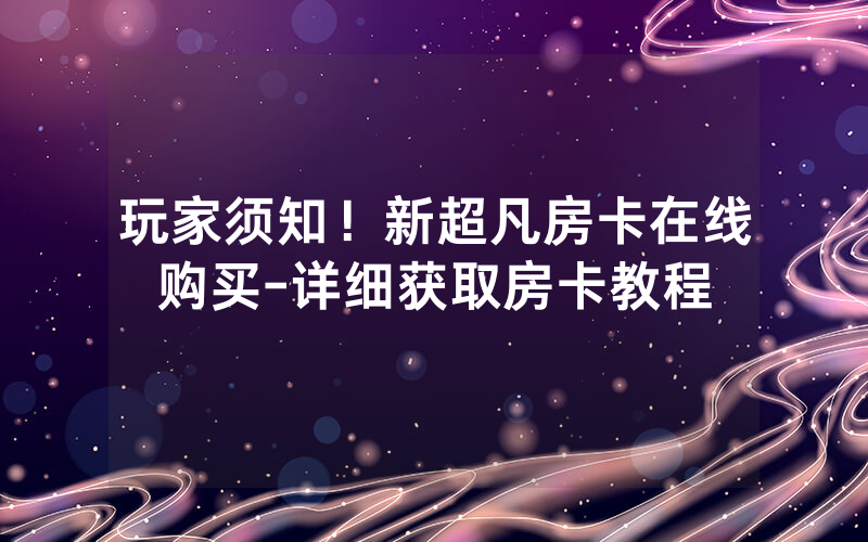 玩家须知！新超凡房卡在线购买-详细获取房卡教程