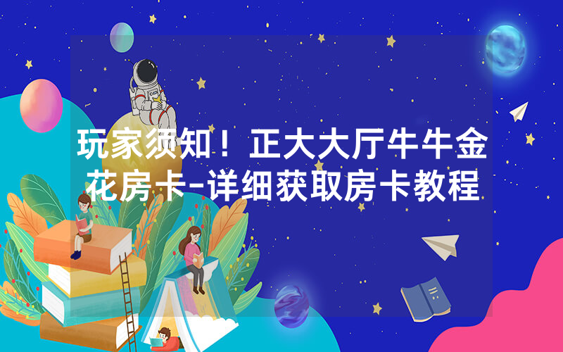 玩家须知！正大大厅牛牛金花房卡-详细获取房卡教程