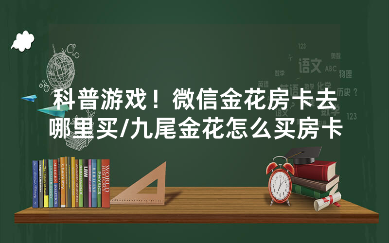 科普游戏！微信金花房卡去哪里买/九尾金花怎么买房卡