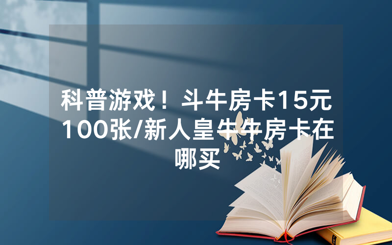 科普游戏！斗牛房卡15元100张/新人皇牛牛房卡在哪买