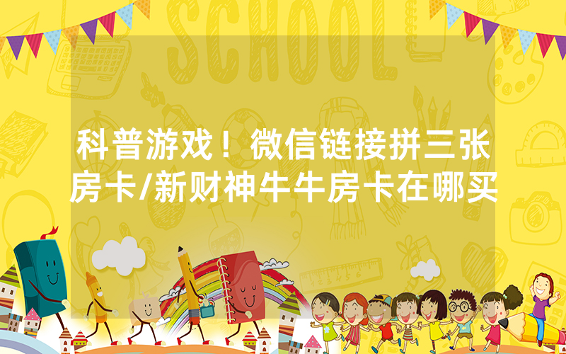 科普游戏！微信链接拼三张房卡/新财神牛牛房卡在哪买