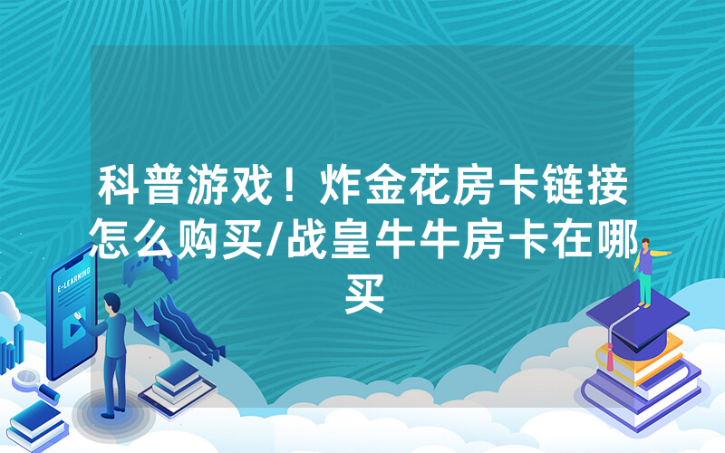 科普游戏！炸金花房卡链接怎么购买/战皇牛牛房卡在哪买