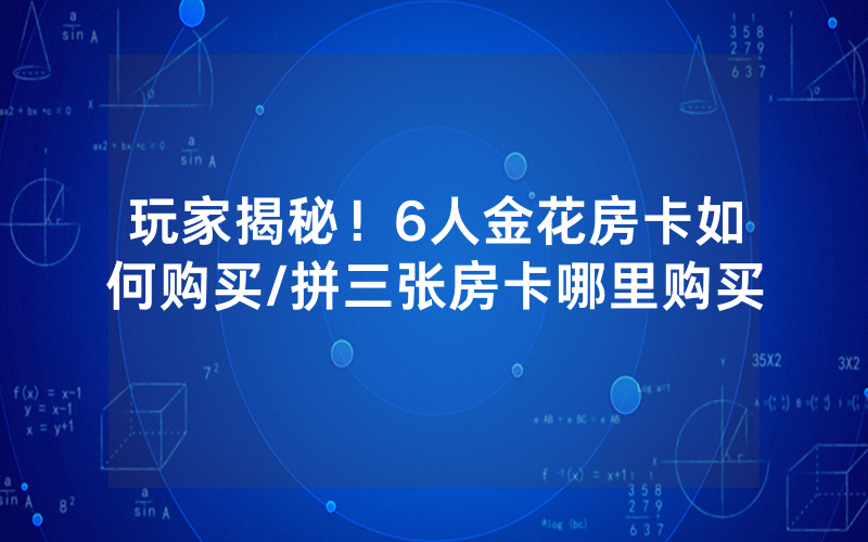 玩家揭秘！6人金花房卡如何购买/拼三张房卡哪里购买