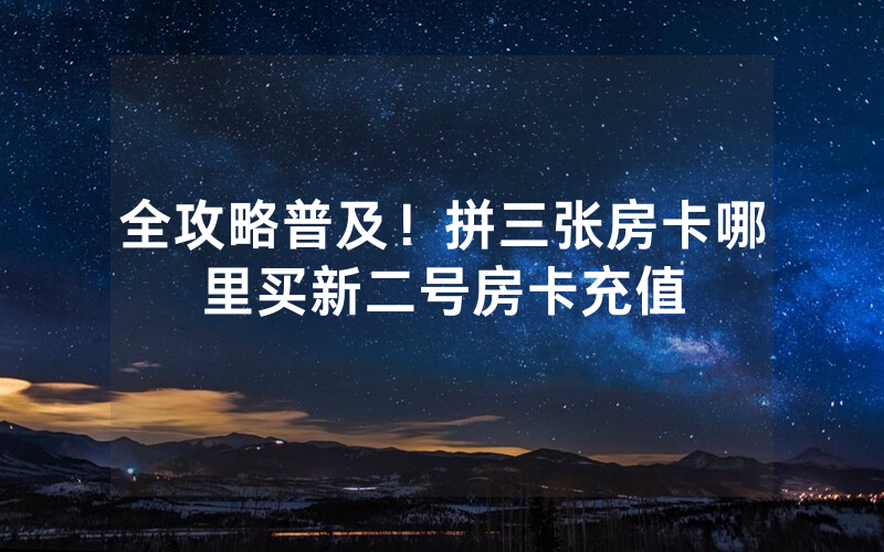 全攻略普及！拼三张房卡哪里买新二号房卡充值