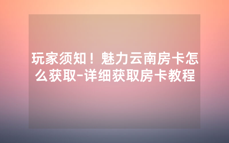 玩家须知！魅力云南房卡怎么获取-详细获取房卡教程