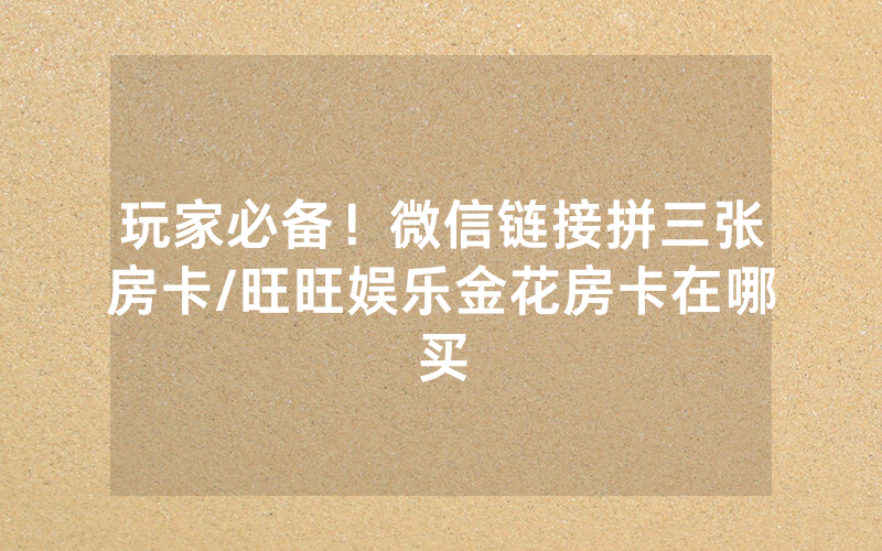 玩家必备！微信链接拼三张房卡/旺旺娱乐金花房卡在哪买