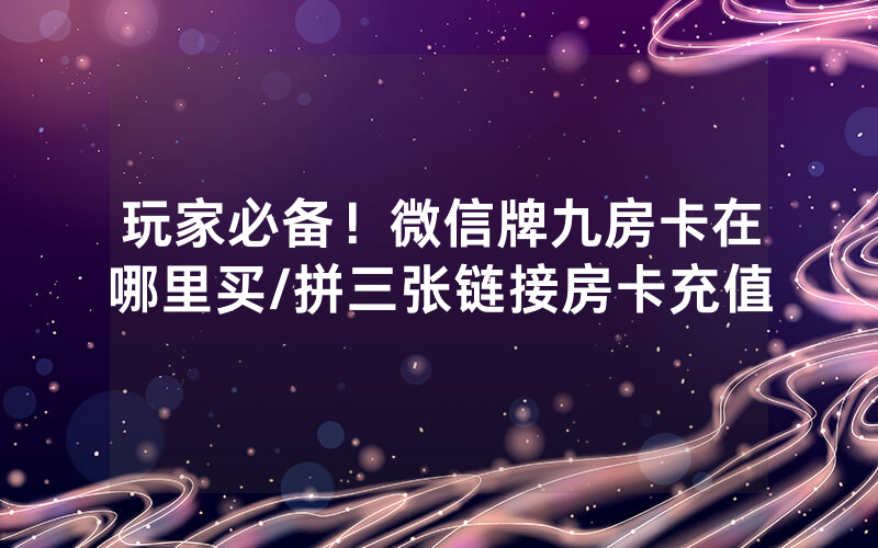 玩家必备！微信牌九房卡在哪里买/拼三张链接房卡充值