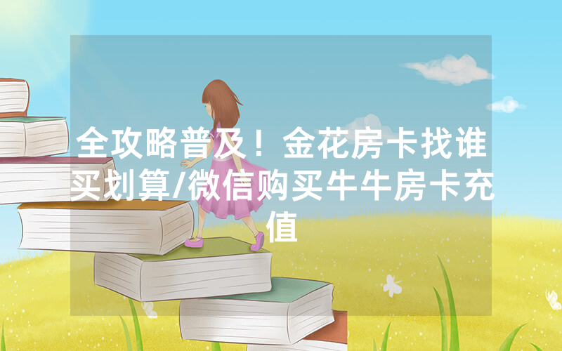 全攻略普及！金花房卡找谁买划算/微信购买牛牛房卡充值