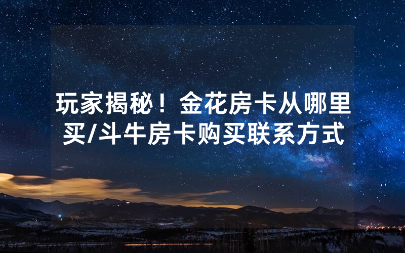 玩家揭秘！金花房卡从哪里买/斗牛房卡购买联系方式