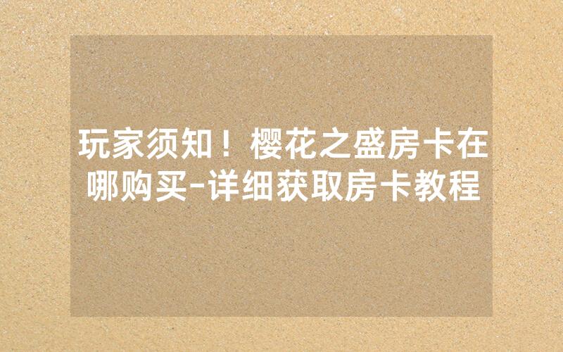 玩家须知！樱花之盛房卡在哪购买-详细获取房卡教程