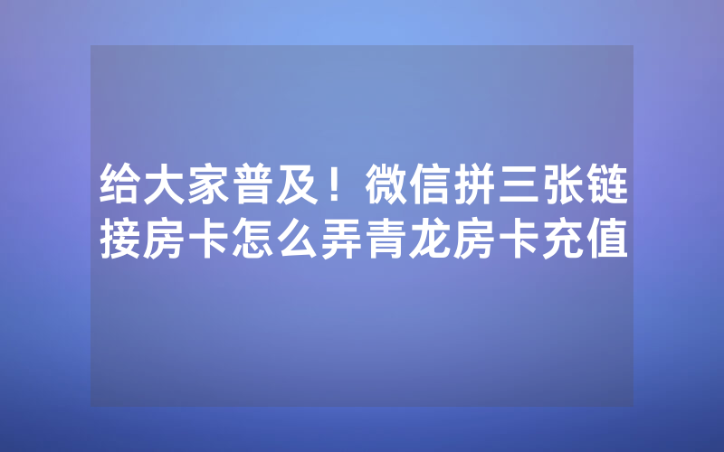 给大家普及！微信拼三张链接房卡怎么弄青龙房卡充值