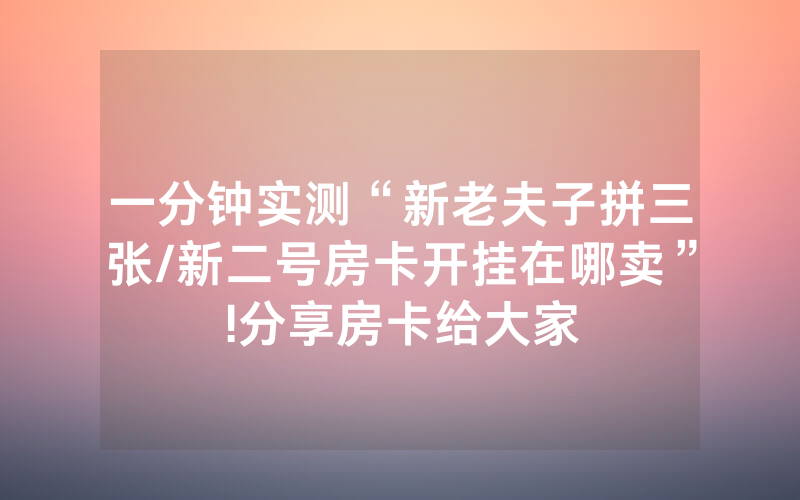 一分钟实测“新老夫子拼三张/新二号房卡开挂在哪卖”!分享房卡给大家