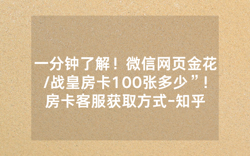 一分钟了解！微信网页金花/战皇房卡100张多少”!房卡客服获取方式-知乎