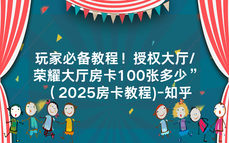 玩家必备教程！授权大厅/荣耀大厅房卡100张多少”（2025房卡教程)-知乎