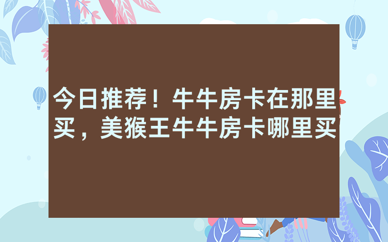 今日推荐！牛牛房卡在那里买，美猴王牛牛房卡哪里买