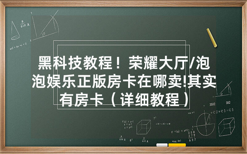 黑科技教程！荣耀大厅/泡泡娱乐正版房卡在哪卖!其实有房卡（详细教程）