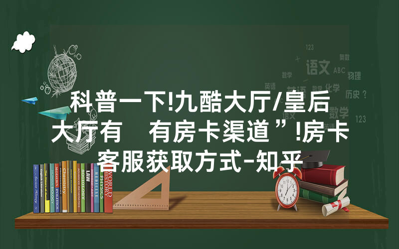科普一下!九酷大厅/皇后大厅有沒有房卡渠道”!房卡客服获取方式-知乎