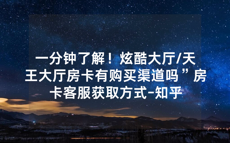一分钟了解！炫酷大厅/天王大厅房卡有购买渠道吗”房卡客服获取方式-知乎