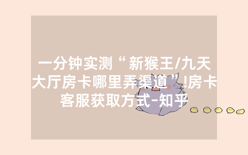 一分钟实测“新猴王/九天大厅房卡哪里弄渠道”!房卡客服获取方式-知乎