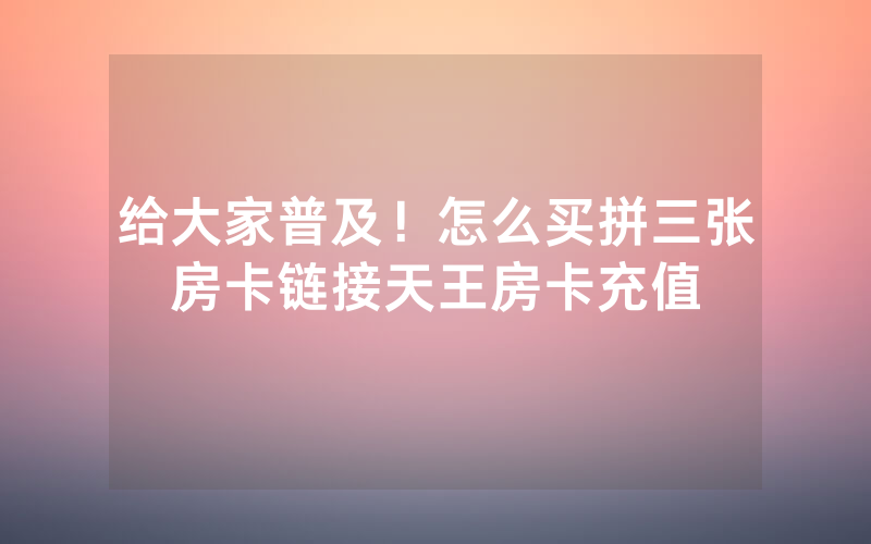 给大家普及！怎么买拼三张房卡链接天王房卡充值