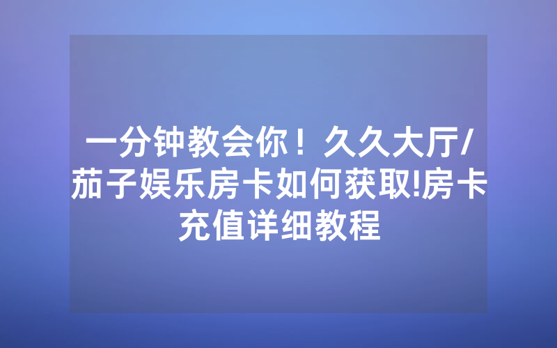 一分钟教会你！久久大厅/茄子娱乐房卡如何获取!房卡充值详细教程