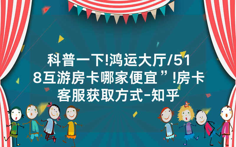 科普一下!鸿运大厅/518互游房卡哪家便宜”!房卡客服获取方式-知乎