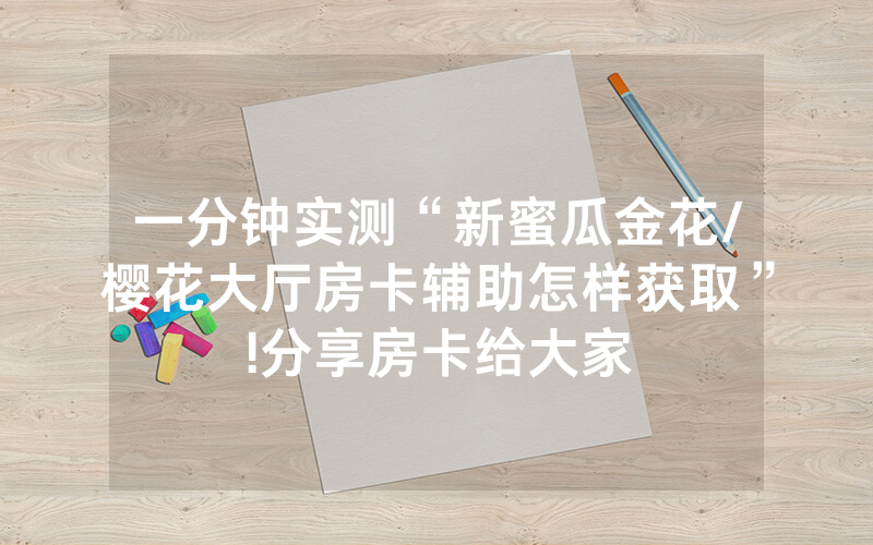 一分钟实测“新蜜瓜金花/樱花大厅房卡辅助怎样获取”!分享房卡给大家