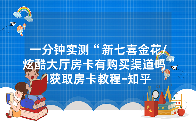 一分钟实测“新七喜金花/炫酷大厅房卡有购买渠道吗”!获取房卡教程-知乎