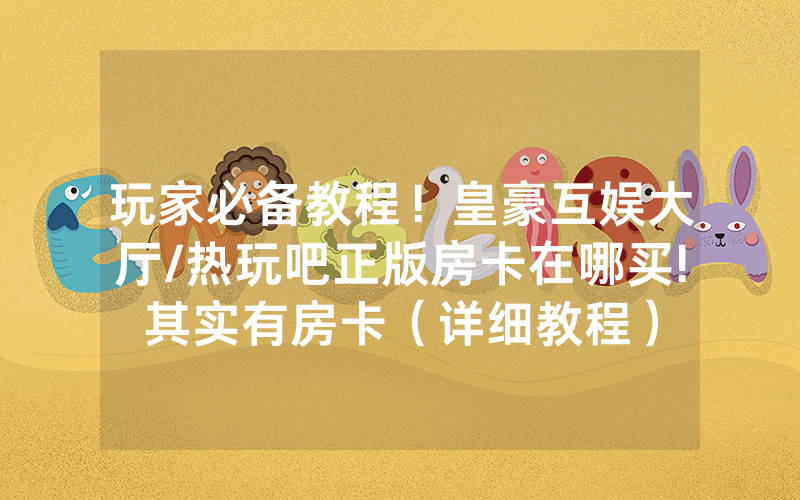 玩家必备教程！皇豪互娱大厅/热玩吧正版房卡在哪买!其实有房卡（详细教程）