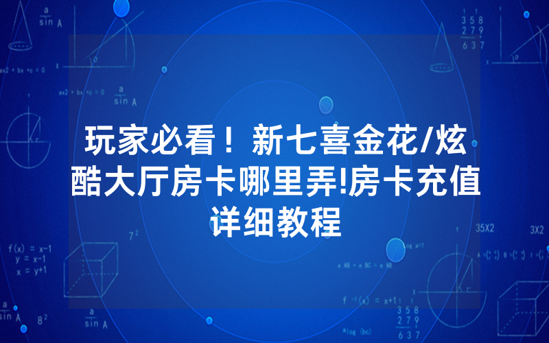 玩家必看！新七喜金花/炫酷大厅房卡哪里弄!房卡充值详细教程