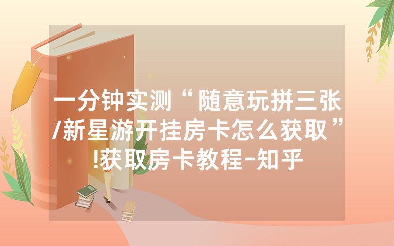 一分钟实测“随意玩拼三张/新星游开挂房卡怎么获取”!获取房卡教程-知乎