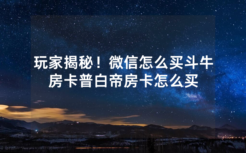 玩家揭秘！微信怎么买斗牛房卡普白帝房卡怎么买