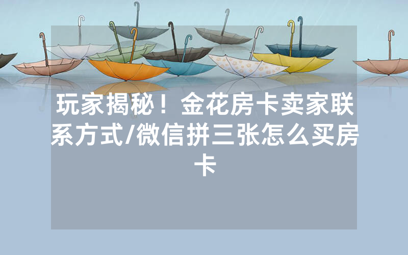 玩家揭秘！金花房卡卖家联系方式/微信拼三张怎么买房卡