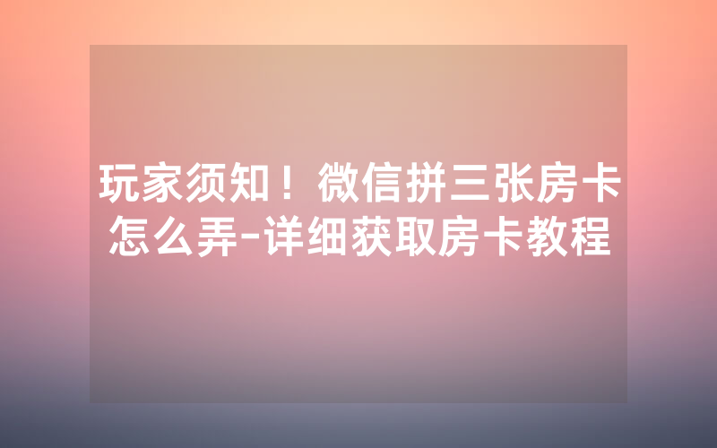 玩家须知！微信拼三张房卡怎么弄-详细获取房卡教程
