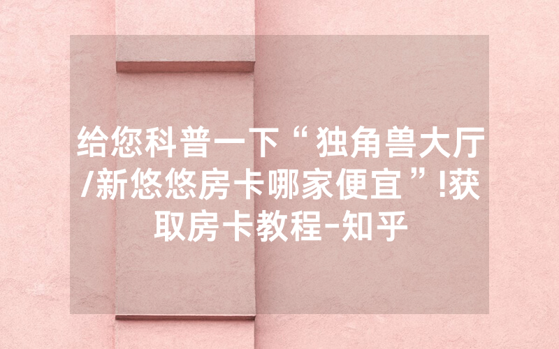 给您科普一下“独角兽大厅/新悠悠房卡哪家便宜”!获取房卡教程-知乎