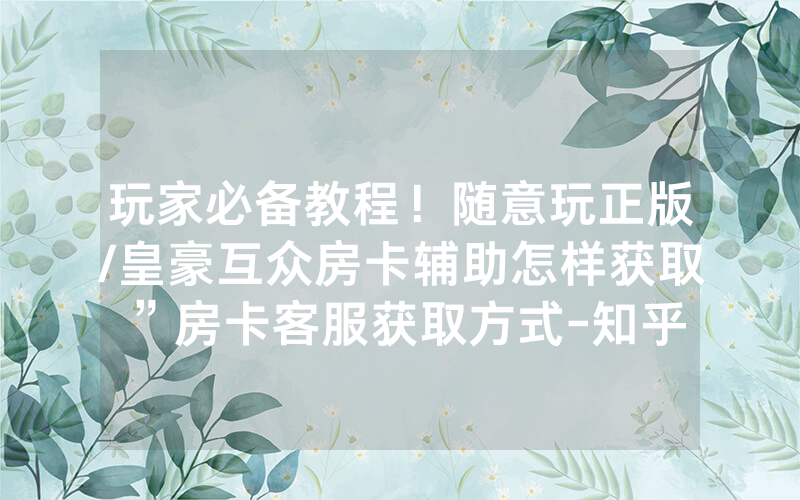 玩家必备教程！随意玩正版/皇豪互众房卡辅助怎样获取”房卡客服获取方式-知乎
