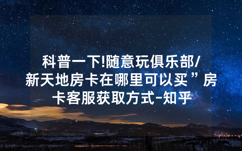 科普一下!随意玩俱乐部/新天地房卡在哪里可以买”房卡客服获取方式-知乎