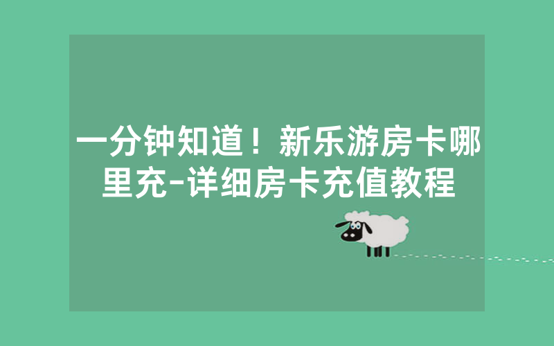 一分钟知道！新乐游房卡哪里充-详细房卡充值教程