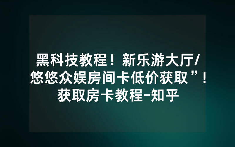黑科技教程！新乐游大厅/悠悠众娱房间卡低价获取”!获取房卡教程-知乎