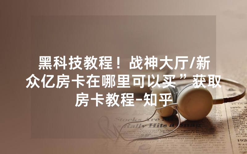 黑科技教程！战神大厅/新众亿房卡在哪里可以买”获取房卡教程-知乎