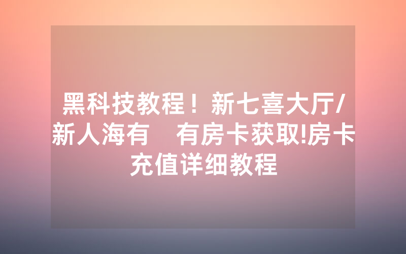黑科技教程！新七喜大厅/新人海有沒有房卡获取!房卡充值详细教程