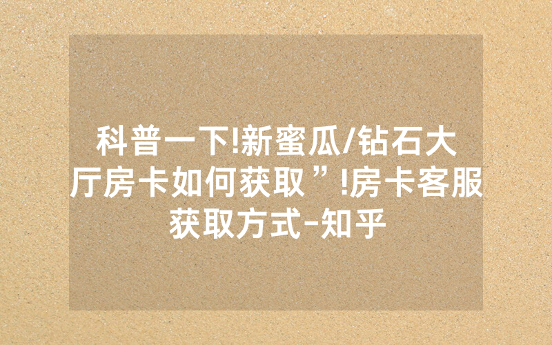 科普一下!新蜜瓜/钻石大厅房卡如何获取”!房卡客服获取方式-知乎