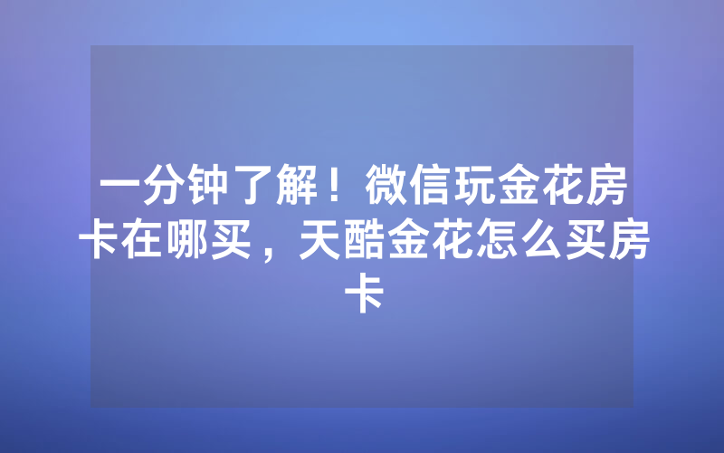 一分钟了解!微信玩金花房卡在哪买,天酷金花怎么买房卡
